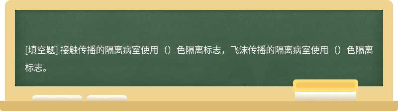 接触传播的隔离病室使用（）色隔离标志，飞沫传播的隔离病室使用（）色隔离标志。