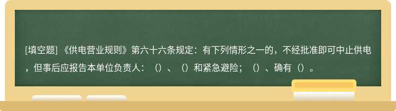 《供电营业规则》第六十六条规定：有下列情形之一的，不经批准即可中止供电，但事后应报告本单位负责人：（）、（）和紧急避险；（）、确有（）。