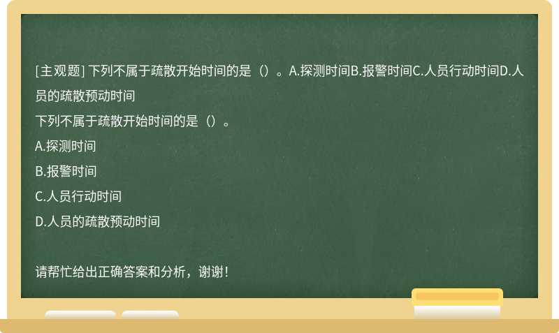 下列不属于疏散开始时间的是（）。A.探测时间B.报警时间C.人员行动时间D.人员的疏散预动时间