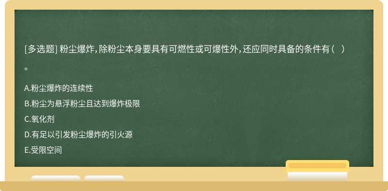 粉尘爆炸，除粉尘本身要具有可燃性或可爆性外，还应同时具备的条件有（  ）。