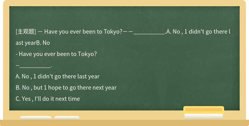 － Have you ever been to Tokyo？－－__________.A. No , 1 didn't go there last yearB. No