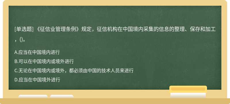 《征信业管理条例》规定，征信机构在中国境内采集的信息的整理、保存和加工，（)。A.应当在中国境内
