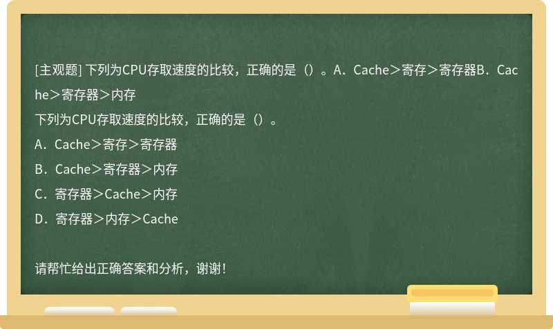 下列为CPU存取速度的比较，正确的是（）。A．Cache＞寄存＞寄存器B．Cache＞寄存器＞内存
