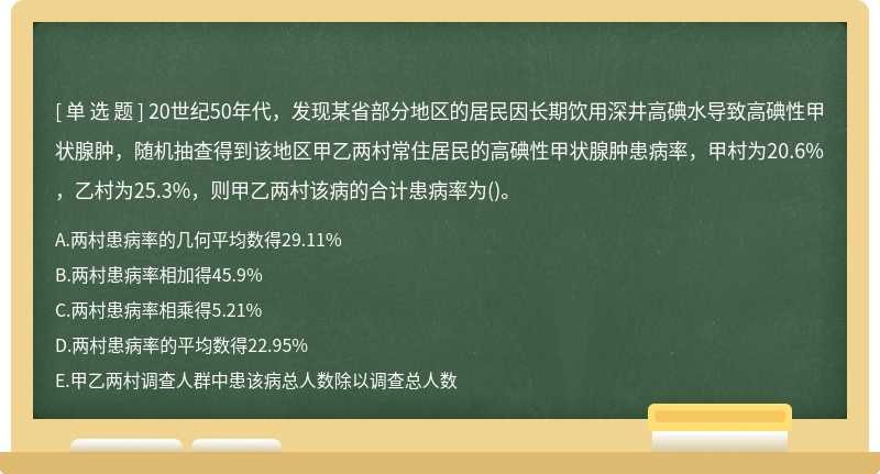 20世纪50年代，发现某省部分地区的居民因长期饮用深井高碘水导致高碘性甲状腺肿，随机抽查得到该地区甲乙两村常住居民的高碘性甲状腺肿患病率，甲村为20.6%，乙村为25.3%，则甲乙两村该病的合计患病率为()。