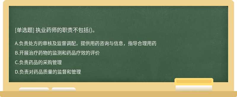 执业药师的职责不包括（)。A、负责处方的审核及监督调配，提供用药咨询与信息，指导合理用药B、开展