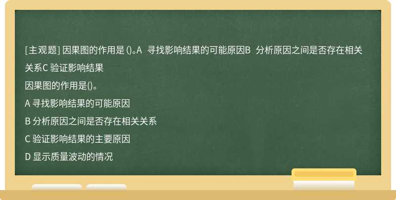 因果图的作用是（)。A 寻找影响结果的可能原因B 分析原因之间是否存在相关关系C 验证影响结果