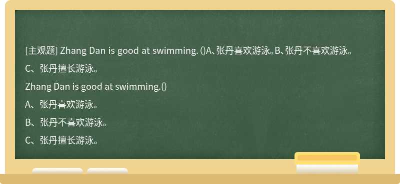 Zhang Dan is good at swimming.（)A、张丹喜欢游泳。B、张丹不喜欢游泳。C、张丹擅长游泳。