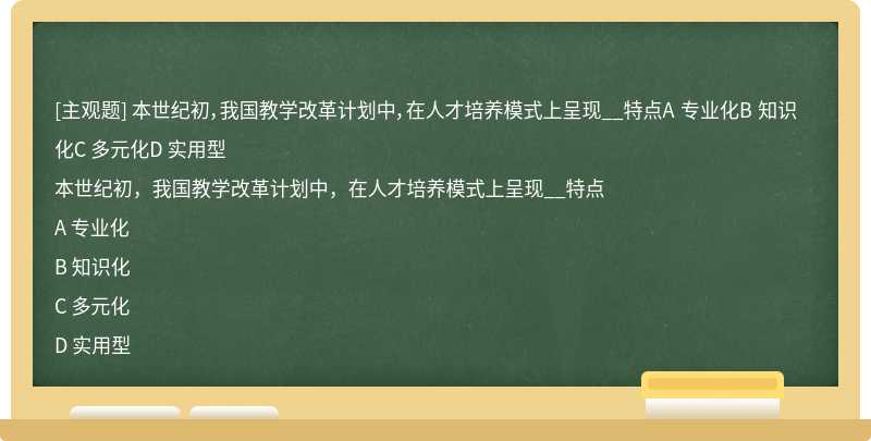 本世纪初，我国教学改革计划中，在人才培养模式上呈现__特点A 专业化B 知识化C 多元化D 实用型