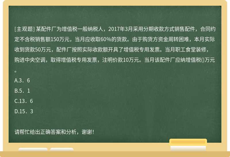 某配件厂为增值税一般纳税人，2017年3月采用分期收款方式销售配件，合同约定不含税销售额150万元，