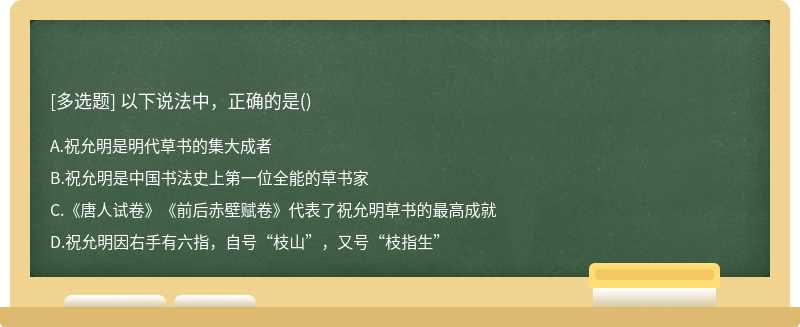 以下说法中，正确的是（)A、祝允明是明代草书的集大成者B、祝允明是中国书法史上第一位全能的草书