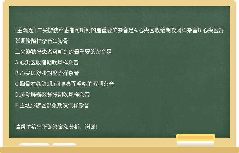 二尖瓣狭窄患者可听到的最重要的杂音是A.心尖区收缩期吹风样杂音B.心尖区舒张期隆隆样杂音C.胸骨