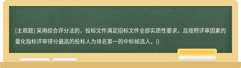 采用综合评分法的，投标文件满足招标文件全部实质性要求，且按照评审因素的量化指标评审得分最