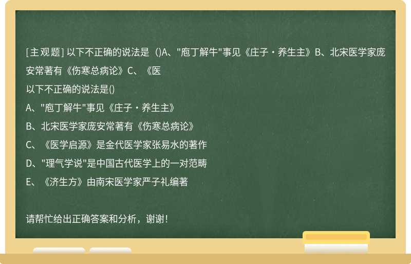 以下不正确的说法是（)A、"庖丁解牛"事见《庄子·养生主》B、北宋医学家庞安常著有《伤寒总病论》C、《医