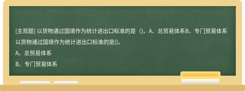 以货物通过国境作为统计进出口标准的是（)。A、总贸易体系B、专门贸易体系