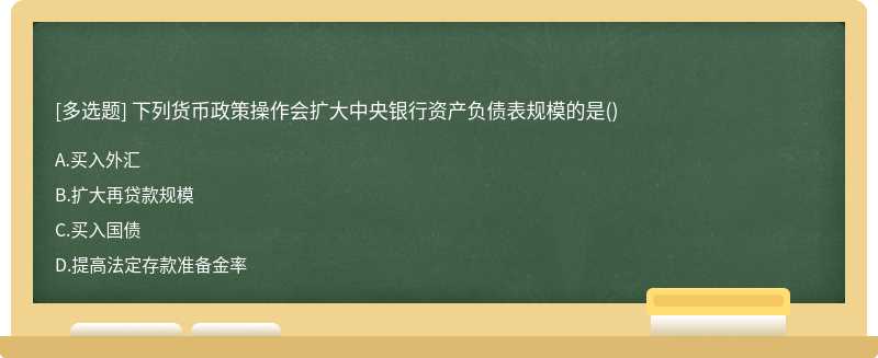 下列货币政策操作会扩大中央银行资产负债表规模的是（)A.买入外汇B.扩大再贷款规模C.买入国债