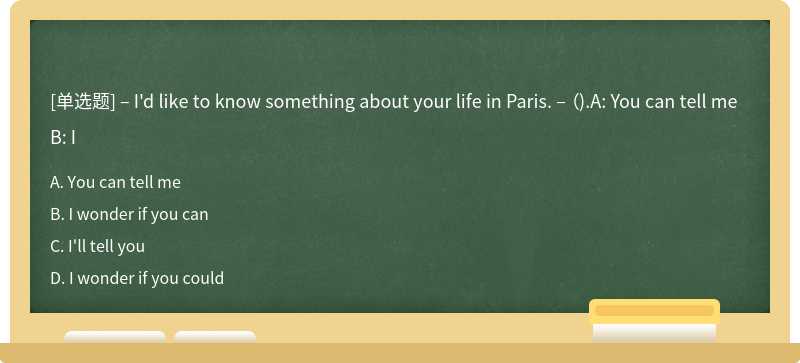 – I'd like to know something about your life in Paris. – （).A: You can tell meB: I