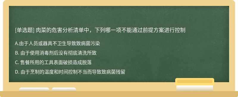 肉菜的危害分析清单中，下列哪一项不能通过前提方案进行控制A. 由于人员或器具不卫生导致致病