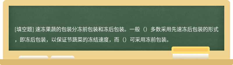 速冻果蔬的包装分冻前包装和冻后包装。一般（）多数采用先速冻后包装的形式，即冻后包装，以保证节蔬菜的冻结速度，而（）可采用冻前包装。