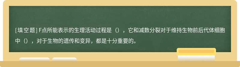 F点所能表示的生理活动过程是（），它和减数分裂对于维持生物前后代体细胞中（），对于生物的遗传和变异，都是十分重要的。