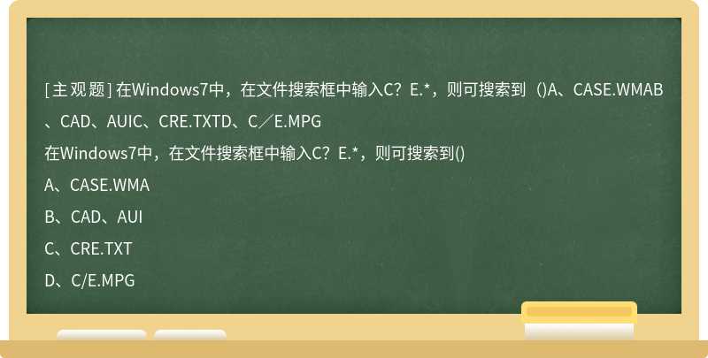 在Windows7中，在文件搜索框中输入C？E.*，则可搜索到（)A、CASE.WMAB、CAD、AUIC、CRE.TXTD、C／E.MPG