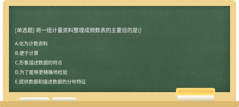 将一组计量资料整理成频数表的主要目的是（)A、化为计数资料B、便于计算C、形象描述数据的特点D、