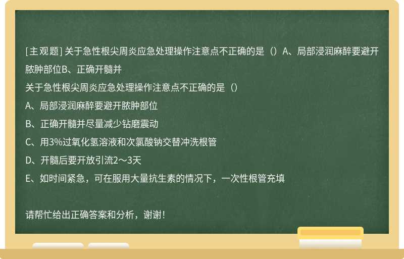 关于急性根尖周炎应急处理操作注意点不正确的是（）A、局部浸润麻醉要避开脓肿部位B、正确开髓并