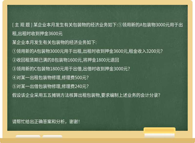 某企业本月发生有关包装物的经济业务如下:①领用新的A包装物3000元用于出租,出租时收到押金3600元