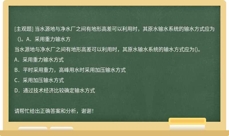 当水源地与净水厂之间有地形高差可以利用时，其原水输水系统的输水方式应为（)。A．采用重力输水方