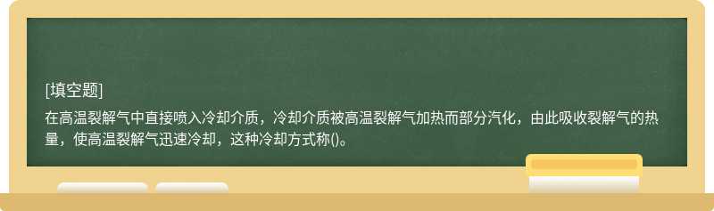 在高温裂解气中直接喷入冷却介质，冷却介质被高温裂解气加热而部分汽化，由此吸收裂解气的热量，使高温裂解气迅速冷却，这种冷却方式称()。