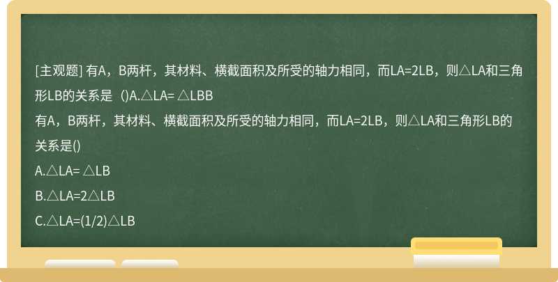 有A，B两杆，其材料、横截面积及所受的轴力相同，而LA=2LB，则△LA和三角形LB的关系是（)A.△LA= △LBB