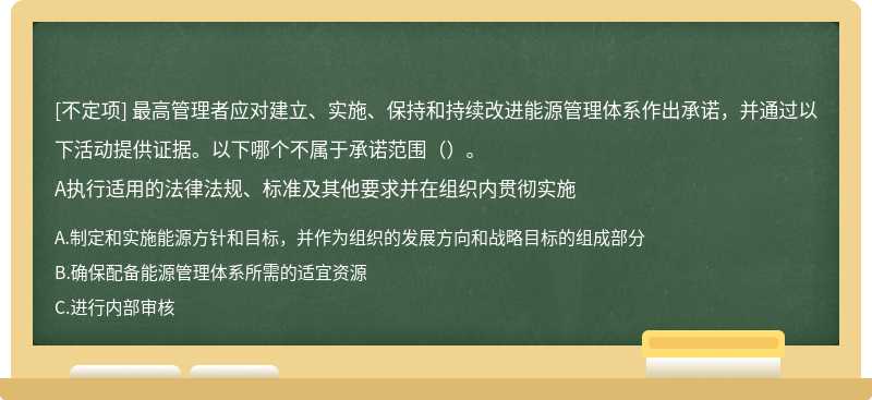 最高管理者应对建立、实施、保持和持续改进能源管理体系作出承诺，并通过以下活动提供证据。以下哪个不属于承诺范围（）。A执行适用的法律法规、标准及其他要求并在组织内贯彻实施