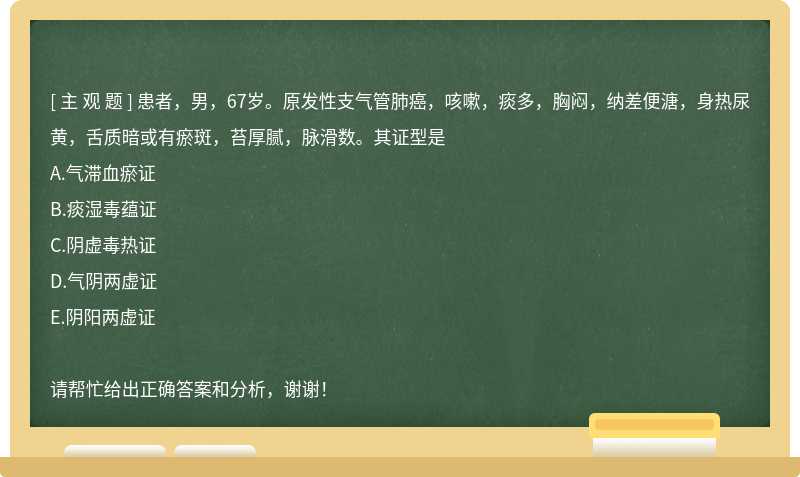 患者，男，67岁。原发性支气管肺癌，咳嗽，痰多，胸闷，纳差便溏，身热尿黄，舌质暗或有瘀斑，苔厚腻，脉滑