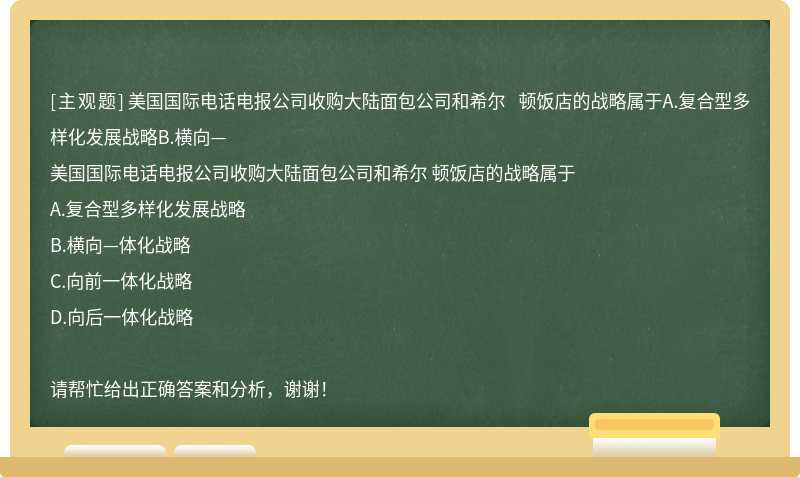 美国国际电话电报公司收购大陆面包公司和希尔 顿饭店的战略属于A.复合型多样化发展战略B.横向—