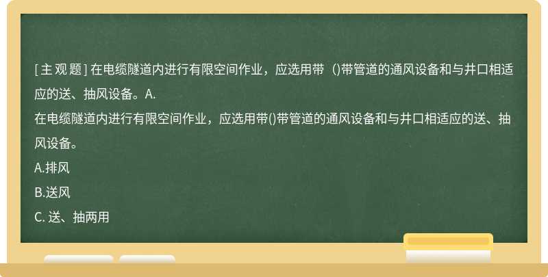 在电缆隧道内进行有限空间作业，应选用带（)带管道的通风设备和与井口相适应的送、抽风设备。A.