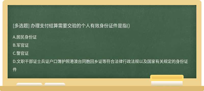 办理支付结算需要交验的个人有效身份证件是指（)A.居民身份证B.军官证C.警官证D.文职干部证士兵