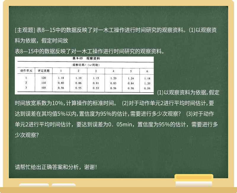 表8—15中的数据反映了对一木工操作进行时间研究的观察资料。 （1)以观察资料为依据，假定时间放