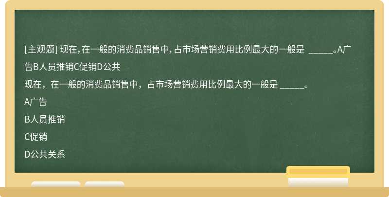 现在，在一般的消费品销售中，占市场营销费用比例最大的一般是 _____。A广告B人员推销C促销D公共