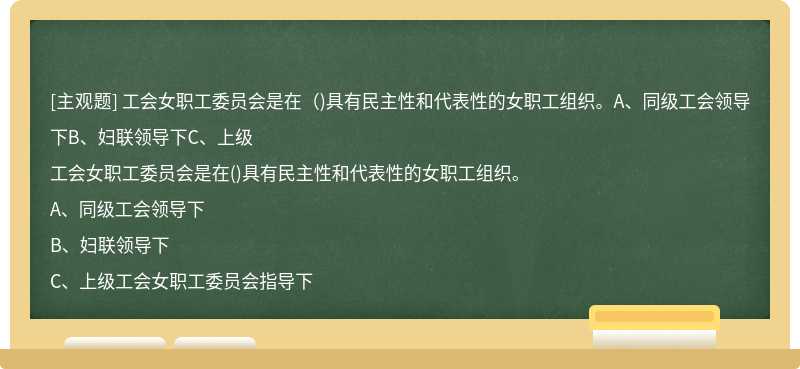 工会女职工委员会是在（)具有民主性和代表性的女职工组织。A、同级工会领导下B、妇联领导下C、上级