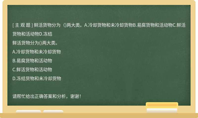 鲜活货物分为（)两大类。A.冷却货物和未冷却货物B.易腐货物和活动物C.鲜活货物和活动物D.冻结