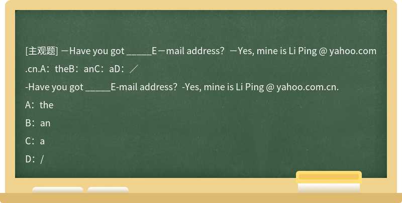 －Have you got _____E－mail address？－Yes, mine is Li Ping @ yahoo.com.cn.A：theB：anC：aD：／