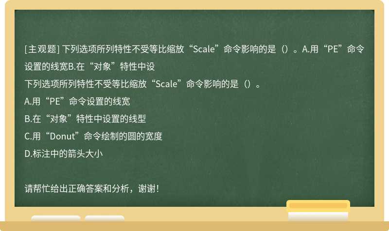 下列选项所列特性不受等比缩放“Scale”命令影响的是（）。A.用“PE”命令设置的线宽B.在“对象”特性中设