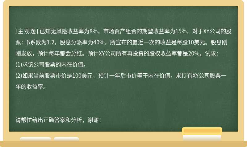 已知无风险收益率为8%，市场资产组合的期望收益率为15%，对于XY公司的股票：β系数为1.2，股息分派率