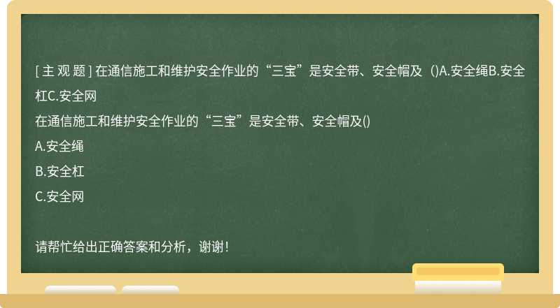 在通信施工和维护安全作业的“三宝”是安全带、安全帽及（)A.安全绳B.安全杠C.安全网