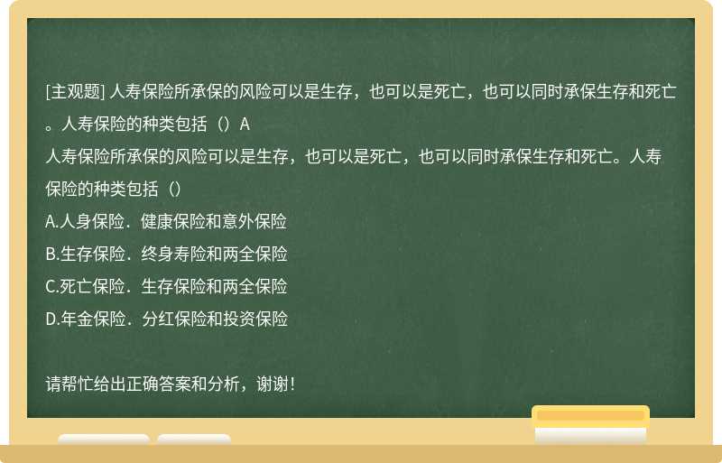 人壽保險(xiǎn)所承保的風(fēng)險(xiǎn)可以是生存，也可以是死亡，也可以同時(shí)承保生存和死亡。人壽保險(xiǎn)的種類包括（）A