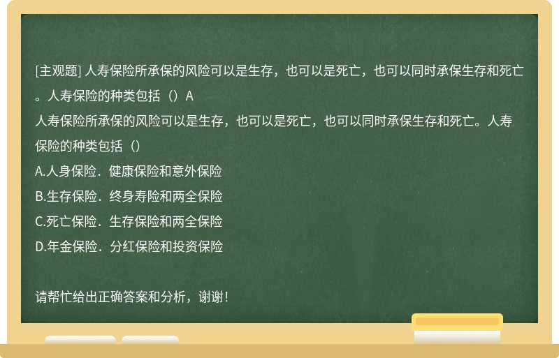 人寿保险所承保的风险可以是生存，也可以是死亡，也可以同时承保生存和死亡。人寿保险的种类包括（）A