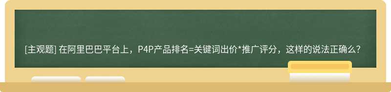 在阿里巴巴平台上，P4P产品排名=关键词出价*推广评分，这样的说法正确么？