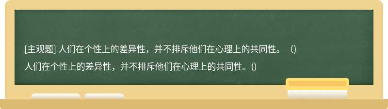 人们在个性上的差异性，并不排斥他们在心理上的共同性。（)