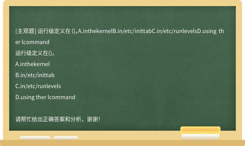 运行级定义在（)。A.inthekernelB.in/etc/inittabC.in/etc/runlevelsD.using ther lcommand