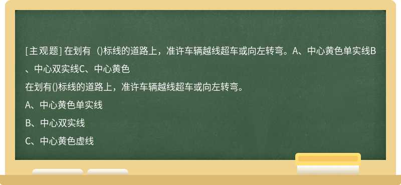 在划有（)标线的道路上，准许车辆越线超车或向左转弯。A、中心黄色单实线B、中心双实线C、中心黄色