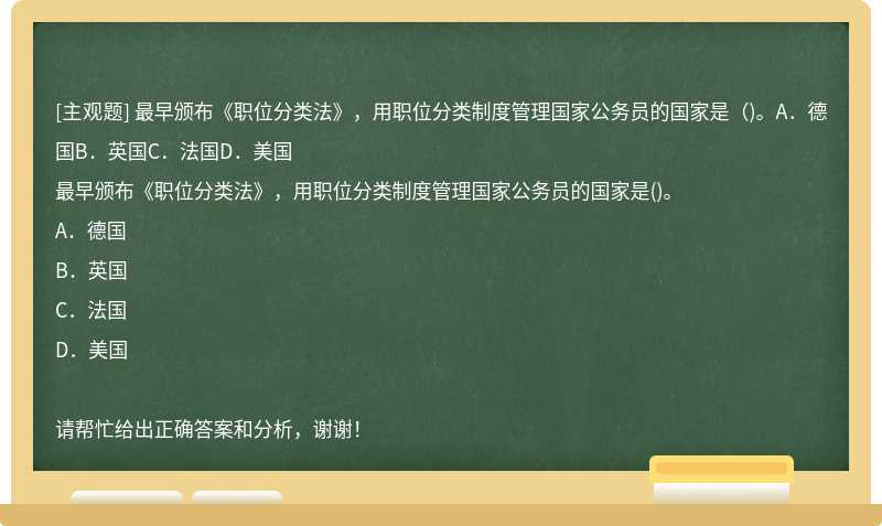 最早颁布《职位分类法》，用职位分类制度管理国家公务员的国家是（)。A．德国B．英国C．法国D．美国